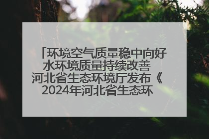 环境空气质量稳中向好 水环境质量持续改善 河北省生态环境厅发布《2024年河北省生态环境状况公报》