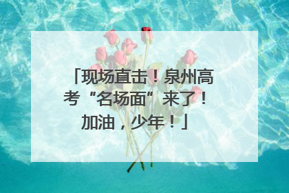 现场直击！泉州高考“名场面”来了！加油，少年！