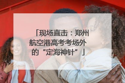 现场直击：郑州航空港高考考场外的“定海神针”