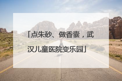 点朱砂、做香囊，武汉儿童医院变乐园