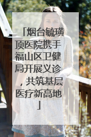 烟台毓璜顶医院携手福山区卫健局开展义诊，共筑基层医疗新高地