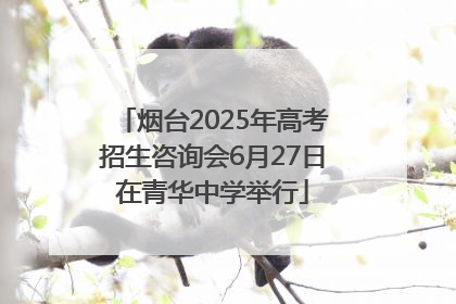 烟台2025年高考招生咨询会6月27日在青华中学举行