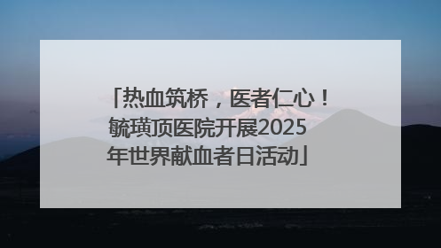 热血筑桥，医者仁心！毓璜顶医院开展2025年世界献血者日活动