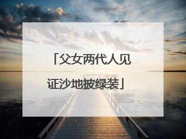 父女两代人见证沙地披绿装