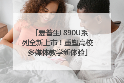 爱普生L890U系列全新上市！重塑高校多媒体教学新体验