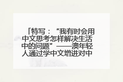 特写：“我有时会用中文思考怎样解决生活中的问题”——澳年轻人通过学中文增进对中华文化的理解