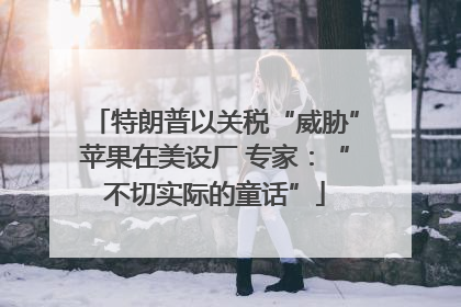 特朗普以关税“威胁”苹果在美设厂 专家：“不切实际的童话”