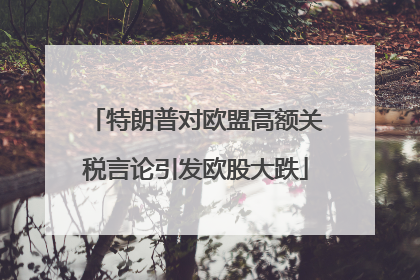 特朗普对欧盟高额关税言论引发欧股大跌