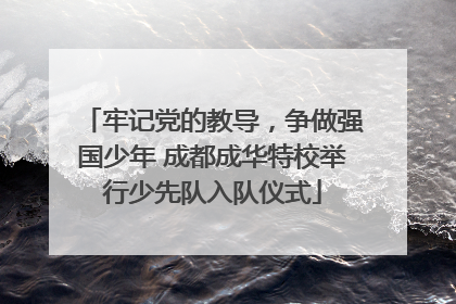 牢记党的教导，争做强国少年 成都成华特校举行少先队入队仪式