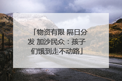 物资有限 隔日分发 加沙民众：孩子们饿到走不动路