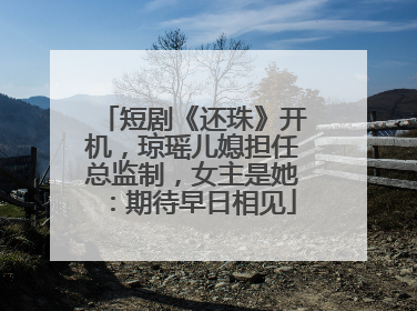 短剧《还珠》开机，琼瑶儿媳担任总监制，女主是她：期待早日相见