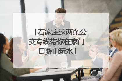 石家庄这两条公交专线带你在家门口游山玩水