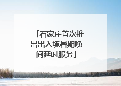 石家庄首次推出出入境暑期晚间延时服务