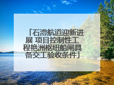 石澧航道迎新进展 项目控制性工程艳洲枢纽船闸具备交工验收条件