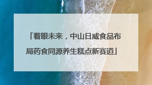 着眼未来，中山日威食品布局药食同源养生糕点新赛道