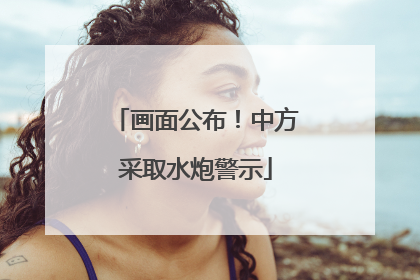 画面公布！中方采取水炮警示