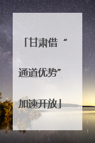甘肃借“通道优势”加速开放