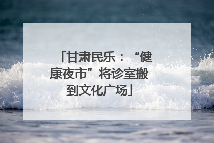 甘肃民乐：“健康夜市”将诊室搬到文化广场