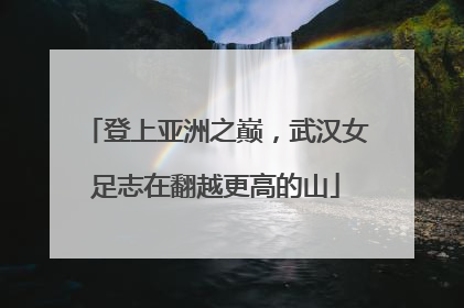 登上亚洲之巅，武汉女足志在翻越更高的山