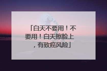 白天不要用！不要用！白天擦脸上，有致癌风险