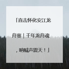 直击怀化安江龙舟赛｜千年龙舟魂，呐喊声震天！