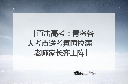 直击高考：青岛各大考点送考氛围拉满 老师家长齐上阵