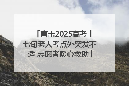 直击2025高考丨七旬老人考点外突发不适 志愿者暖心救助