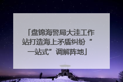 盘锦海警局大洼工作站打造海上矛盾纠纷“一站式”调解阵地