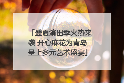 盛夏演出季火热来袭 开心麻花为青岛呈上多元艺术盛宴