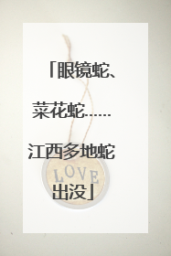 眼镜蛇、菜花蛇……江西多地蛇出没