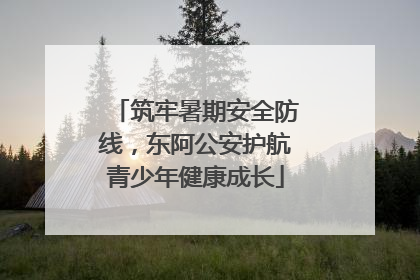 筑牢暑期安全防线，东阿公安护航青少年健康成长