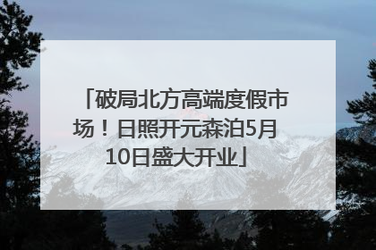 破局北方高端度假市场！日照开元森泊5月10日盛大开业