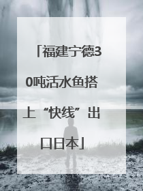 福建宁德30吨活水鱼搭上“快线”出口日本