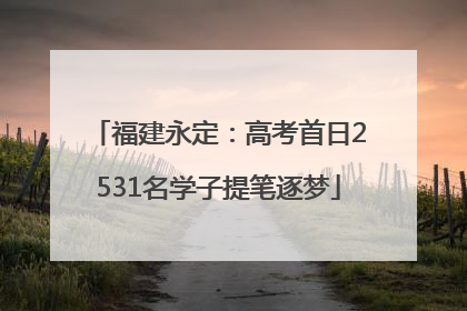 福建永定：高考首日2531名学子提笔逐梦