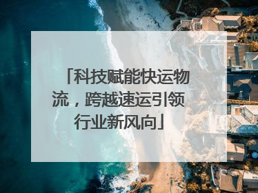 科技赋能快运物流，跨越速运引领行业新风向