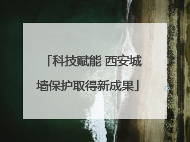 科技赋能 西安城墙保护取得新成果