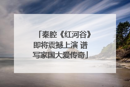 秦腔《红河谷》即将震撼上演 谱写家国大爱传奇