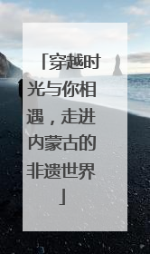 穿越时光与你相遇，走进内蒙古的非遗世界