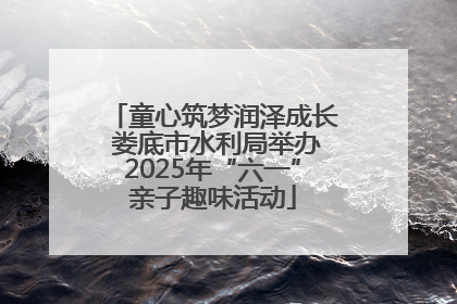 童心筑梦润泽成长 娄底市水利局举办2025年“六一”亲子趣味活动