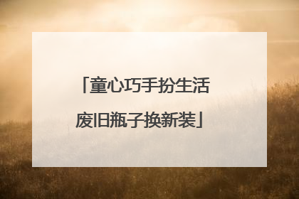 童心巧手扮生活 废旧瓶子换新装