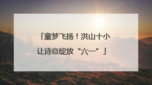 童梦飞扬！洪山十小让诗意绽放“六一”
