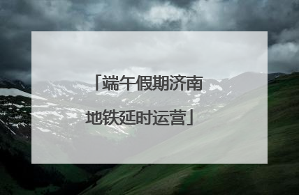 端午假期济南地铁延时运营