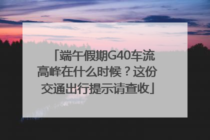 端午假期G40车流高峰在什么时候？这份交通出行提示请查收