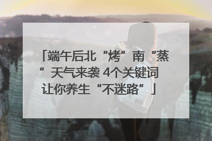 端午后北“烤”南“蒸”天气来袭 4个关键词让你养生“不迷路”