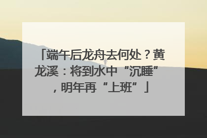 端午后龙舟去何处？黄龙溪：将到水中“沉睡”，明年再“上班”