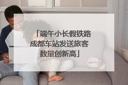 端午小长假铁路成都车站发送旅客数量创新高