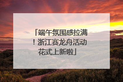端午氛围感拉满！浙江赛龙舟活动花式上新啦