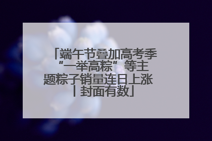 端午节叠加高考季 “一举高粽”等主题粽子销量连日上涨丨封面有数
