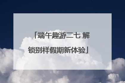端午趣游二七 解锁别样假期新体验