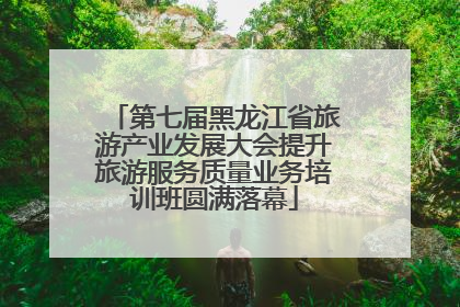 第七届黑龙江省旅游产业发展大会提升旅游服务质量业务培训班圆满落幕